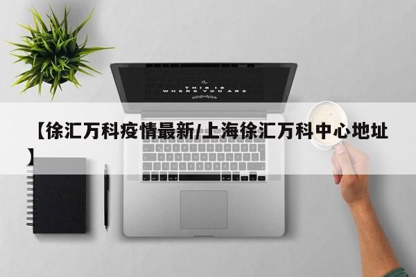 【徐汇万科疫情最新/上海徐汇万科中心地址】