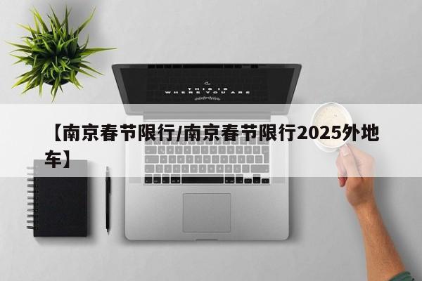 【南京春节限行/南京春节限行2025外地车】