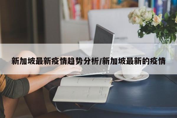 新加坡最新疫情趋势分析/新加坡最新的疫情