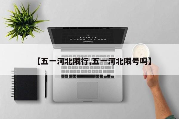 【五一河北限行,五一河北限号吗】