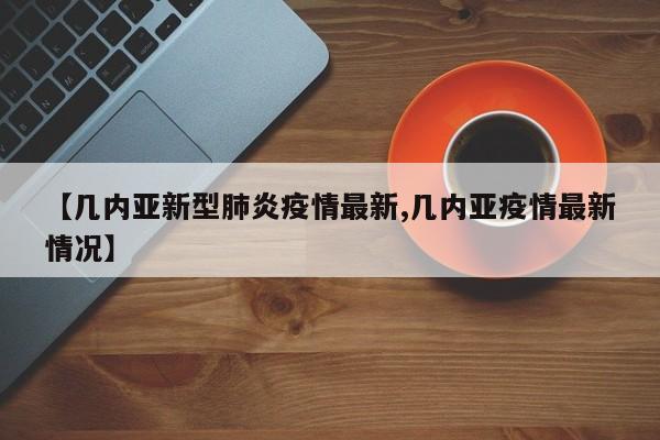 【几内亚新型肺炎疫情最新,几内亚疫情最新情况】