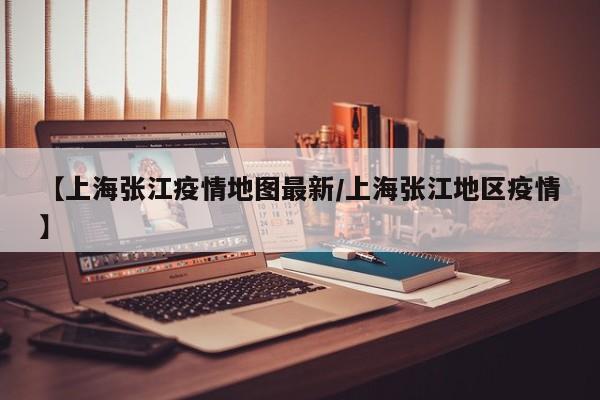 【上海张江疫情地图最新/上海张江地区疫情】