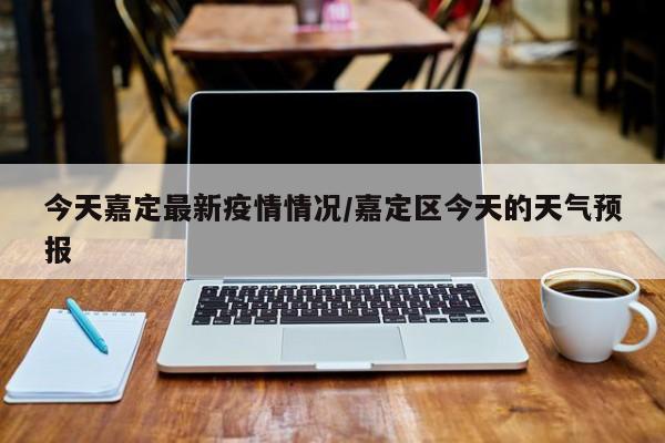 今天嘉定最新疫情情况/嘉定区今天的天气预报