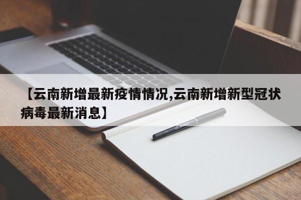 【云南新增最新疫情情况,云南新增新型冠状病毒最新消息】