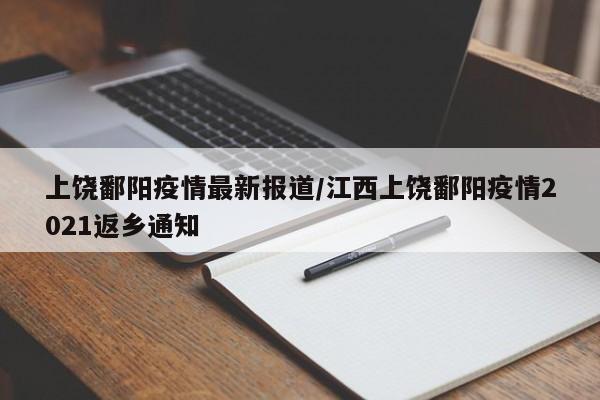 上饶鄱阳疫情最新报道/江西上饶鄱阳疫情2021返乡通知