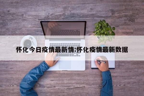 怀化今日疫情最新情:怀化疫情最新数据