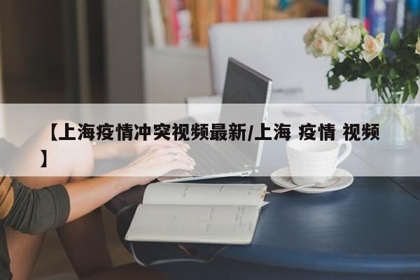 【上海疫情冲突视频最新/上海 疫情 视频】