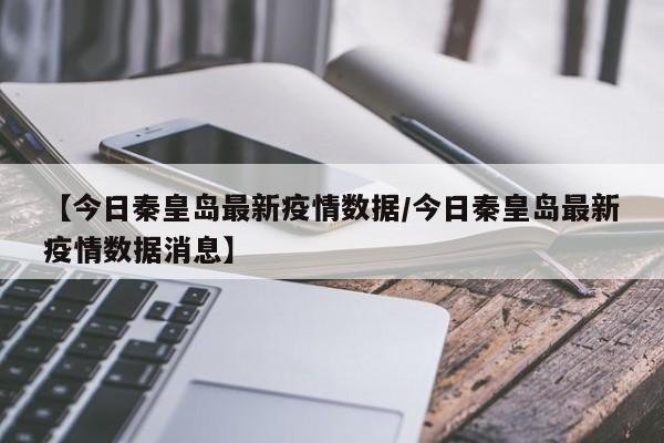 【今日秦皇岛最新疫情数据/今日秦皇岛最新疫情数据消息】