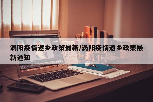 涡阳疫情返乡政策最新/涡阳疫情返乡政策最新通知