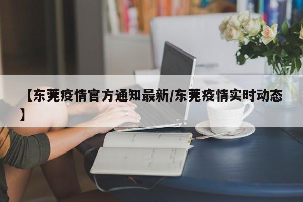 【东莞疫情官方通知最新/东莞疫情实时动态】