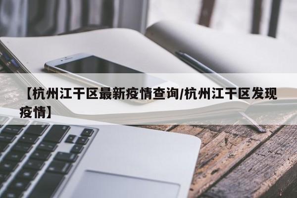 【杭州江干区最新疫情查询/杭州江干区发现疫情】