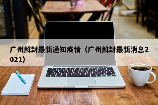广州解封最新通知疫情（广州解封最新消息2021）