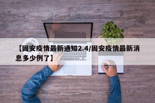 【固安疫情最新通知2.4/固安疫情最新消息多少例了】