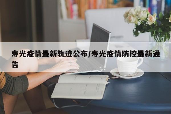 寿光疫情最新轨迹公布/寿光疫情防控最新通告