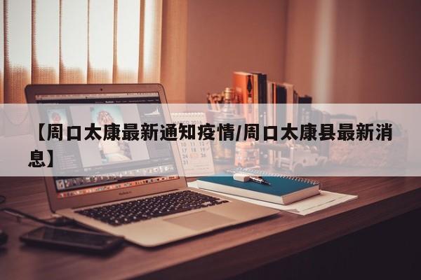 【周口太康最新通知疫情/周口太康县最新消息】