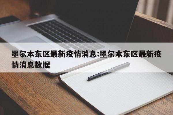 墨尔本东区最新疫情消息:墨尔本东区最新疫情消息数据