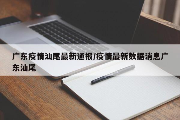 广东疫情汕尾最新通报/疫情最新数据消息广东汕尾