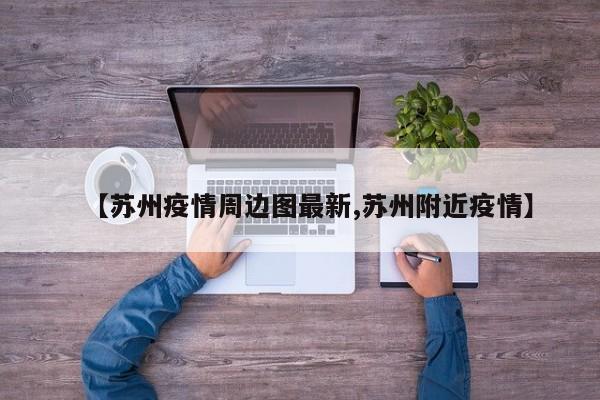 【苏州疫情周边图最新,苏州附近疫情】
