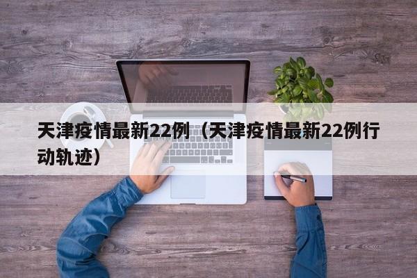 天津疫情最新22例（天津疫情最新22例行动轨迹）