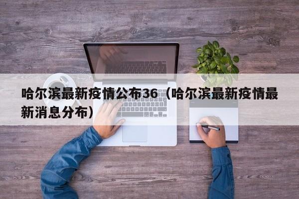 哈尔滨最新疫情公布36（哈尔滨最新疫情最新消息分布）