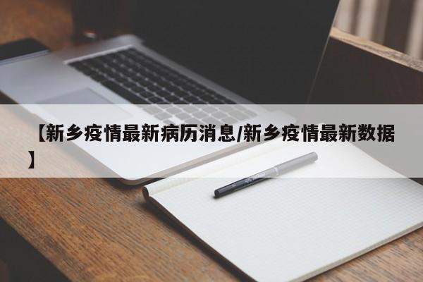 【新乡疫情最新病历消息/新乡疫情最新数据】