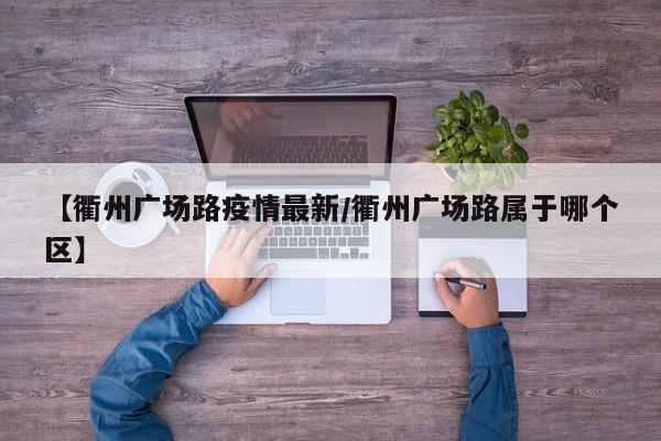 【衢州广场路疫情最新/衢州广场路属于哪个区】