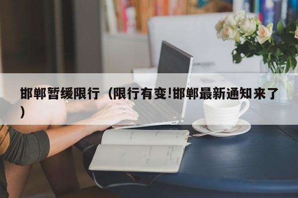 邯郸暂缓限行（限行有变!邯郸最新通知来了）