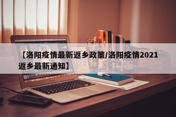 【洛阳疫情最新返乡政策/洛阳疫情2021返乡最新通知】