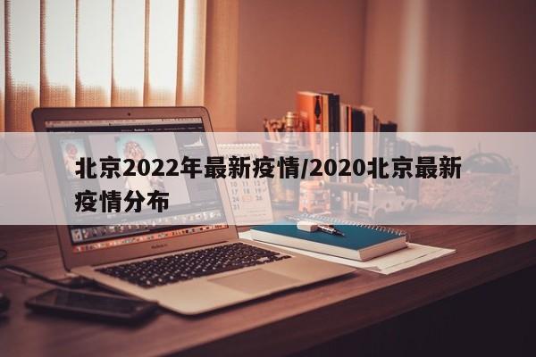北京2022年最新疫情/2020北京最新疫情分布