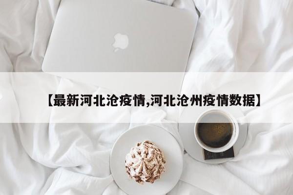 【最新河北沧疫情,河北沧州疫情数据】