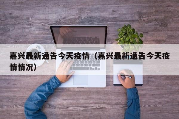 嘉兴最新通告今天疫情（嘉兴最新通告今天疫情情况）