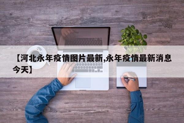 【河北永年疫情图片最新,永年疫情最新消息今天】