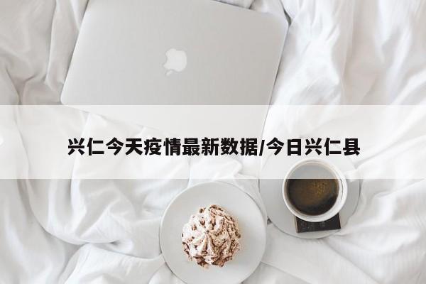 兴仁今天疫情最新数据/今日兴仁县