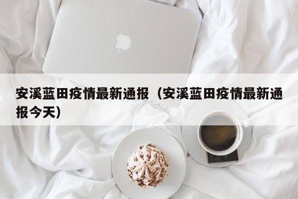 安溪蓝田疫情最新通报（安溪蓝田疫情最新通报今天）